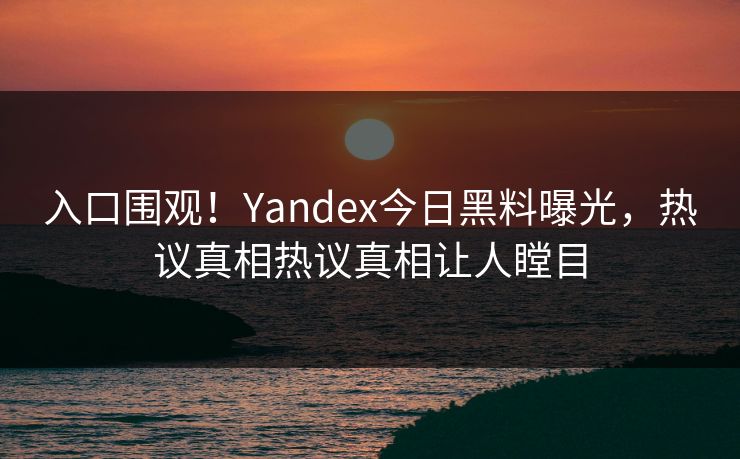 入口围观!Yandex今日黑料曝光,热议真相热议真相让人瞠目