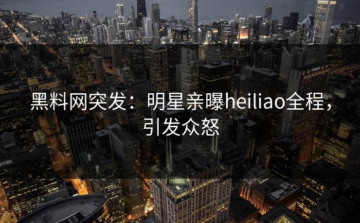 黑料网突发:明星亲曝heiliao全程,引发众怒