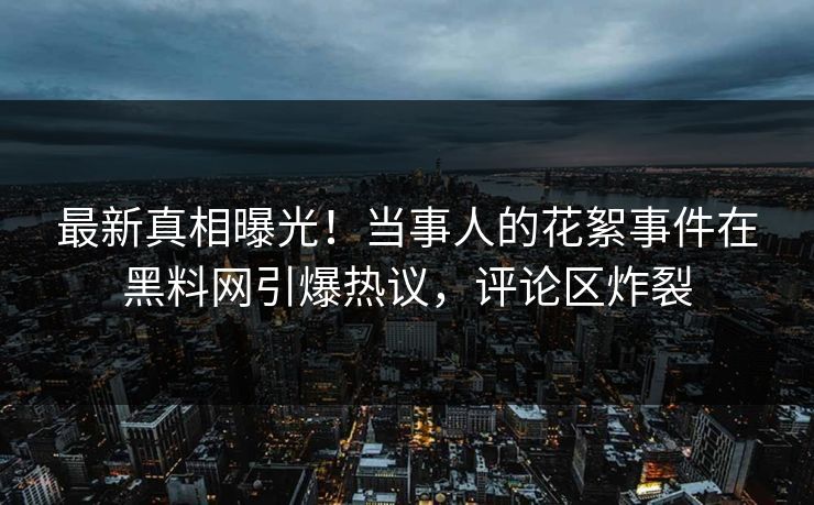 最新真相曝光！当事人的花絮事件在黑料网引爆热议，评论区炸裂