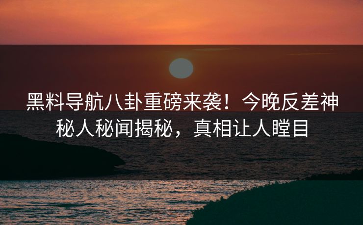 黑料导航八卦重磅来袭！今晚反差神秘人秘闻揭秘，真相让人瞠目