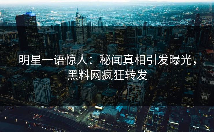 明星一语惊人：秘闻真相引发曝光，黑料网疯狂转发