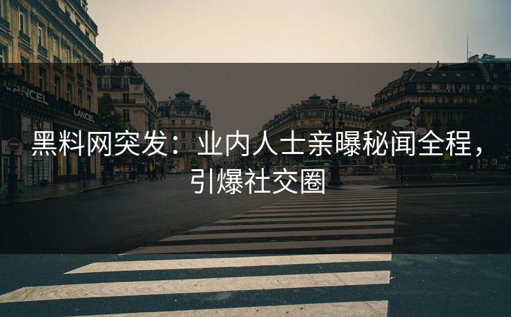 黑料网突发：业内人士亲曝秘闻全程，引爆社交圈