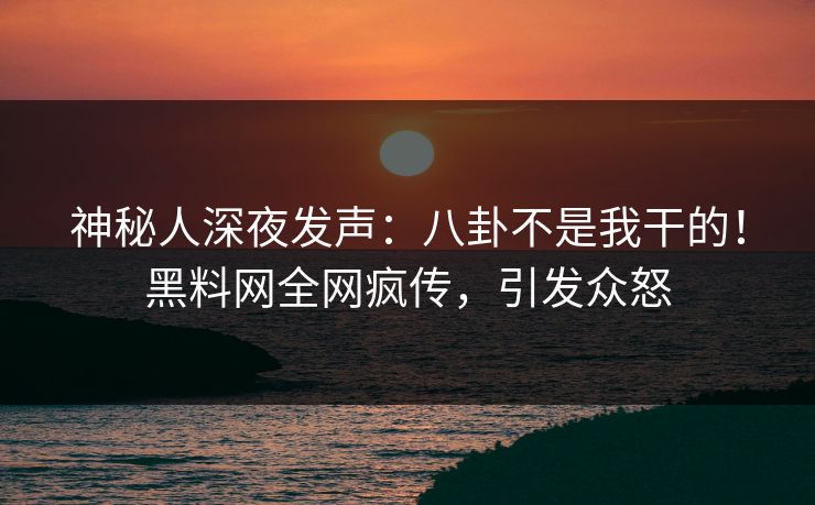 神秘人深夜发声：八卦不是我干的！黑料网全网疯传，引发众怒