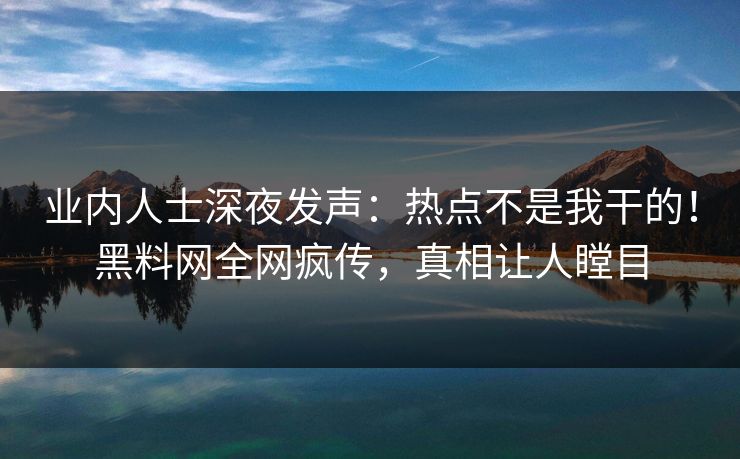 业内人士深夜发声：热点不是我干的！黑料网全网疯传，真相让人瞠目