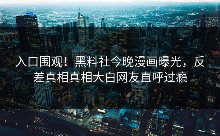 入口围观！黑料社今晚漫画曝光，反差真相真相大白网友直呼过瘾