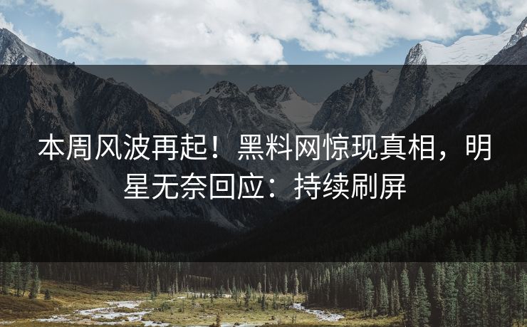 本周风波再起!黑料网惊现真相,明星无奈回应:持续刷屏