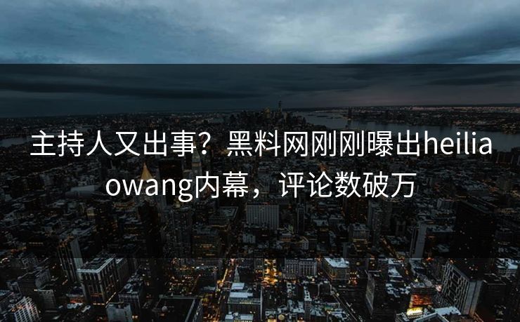 主持人又出事？黑料网刚刚曝出heiliaowang内幕，评论数破万