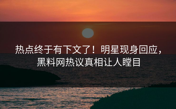 热点终于有下文了！明星现身回应，黑料网热议真相让人瞠目