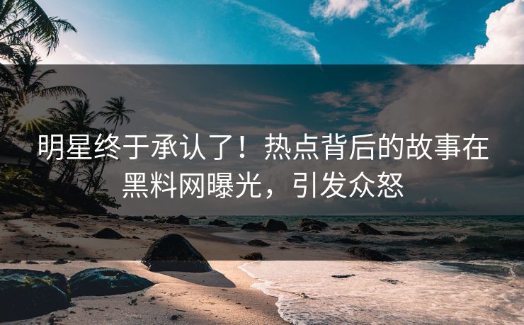 明星终于承认了！热点背后的故事在黑料网曝光，引发众怒