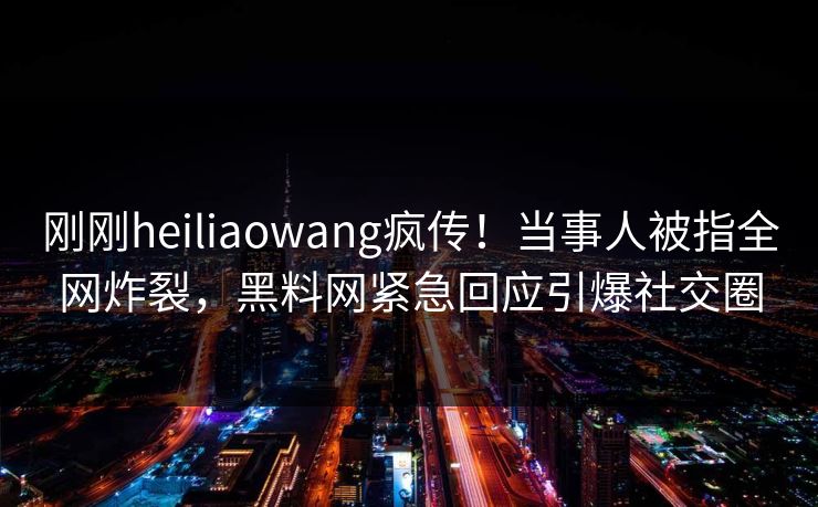 刚刚heiliaowang疯传！当事人被指全网炸裂，黑料网紧急回应引爆社交圈