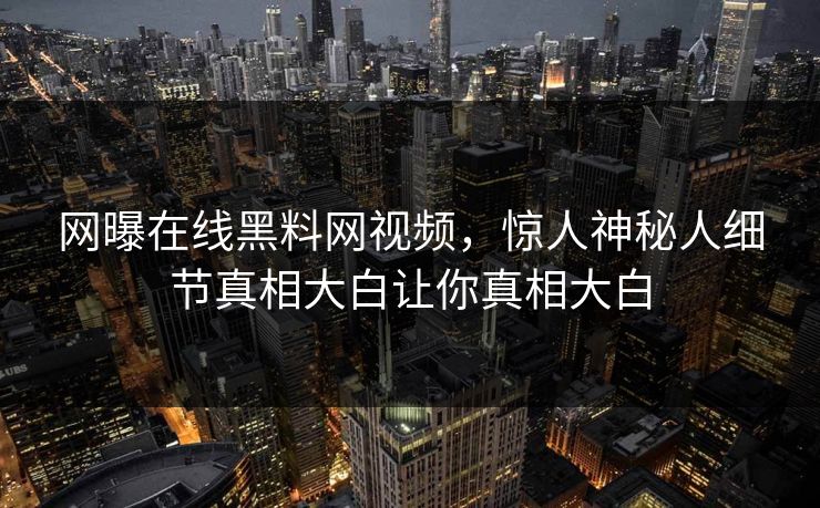网曝在线黑料网视频，惊人神秘人细节真相大白让你真相大白