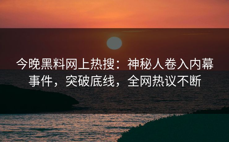 今晚黑料网上热搜：神秘人卷入内幕事件，突破底线，全网热议不断