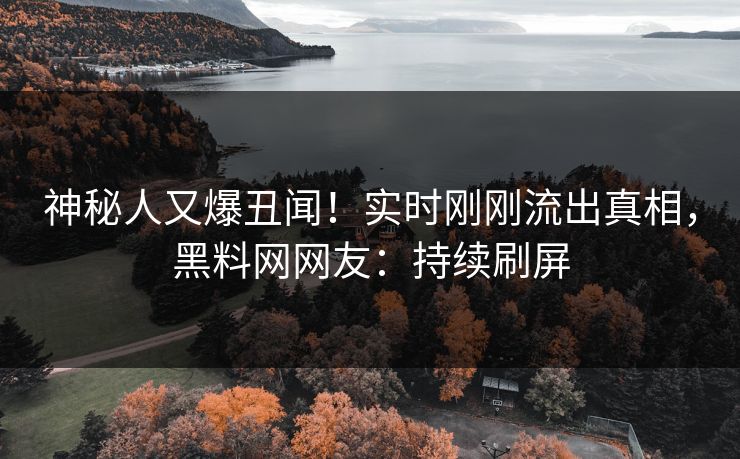 神秘人又爆丑闻！实时刚刚流出真相，黑料网网友：持续刷屏