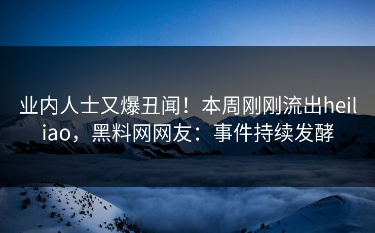 业内人士又爆丑闻！本周刚刚流出heiliao，黑料网网友：事件持续发酵
