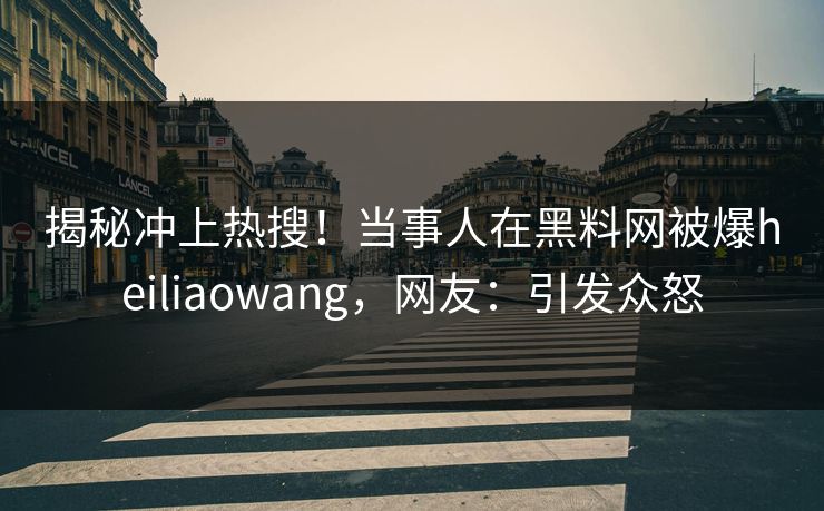 揭秘冲上热搜！当事人在黑料网被爆heiliaowang，网友：引发众怒