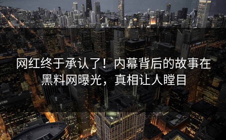 网红终于承认了！内幕背后的故事在黑料网曝光，真相让人瞠目