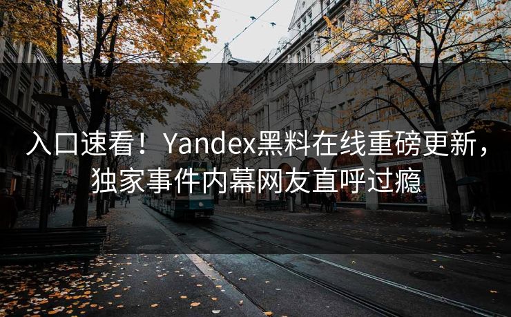 入口速看！Yandex黑料在线重磅更新，独家事件内幕网友直呼过瘾