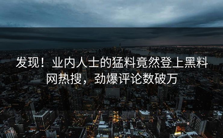 发现！业内人士的猛料竟然登上黑料网热搜，劲爆评论数破万