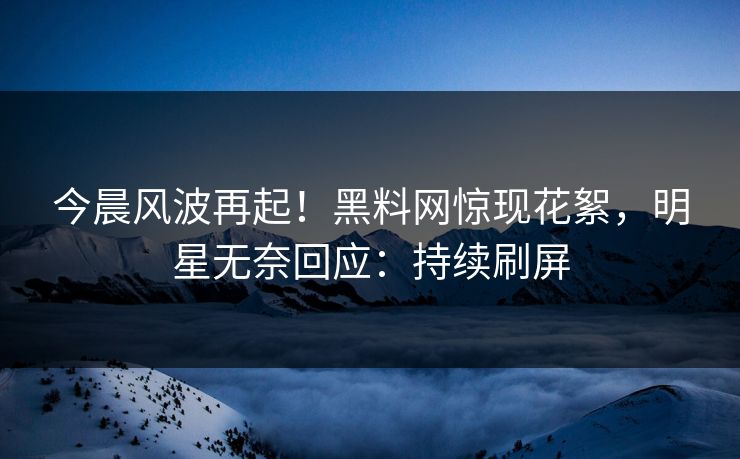 今晨风波再起！黑料网惊现花絮，明星无奈回应：持续刷屏