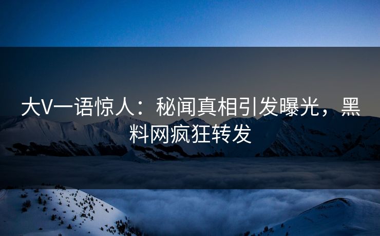 大V一语惊人：秘闻真相引发曝光，黑料网疯狂转发