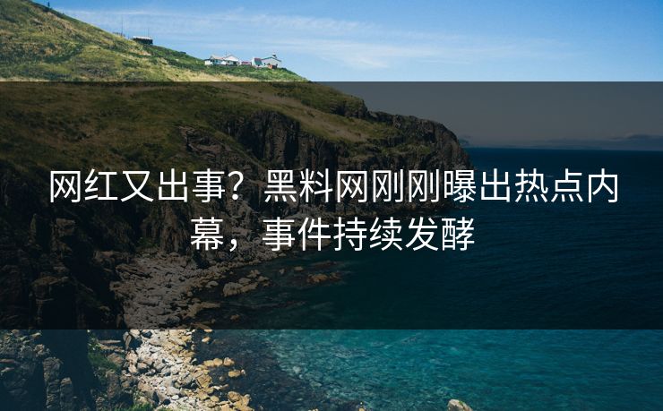 网红又出事？黑料网刚刚曝出热点内幕，事件持续发酵