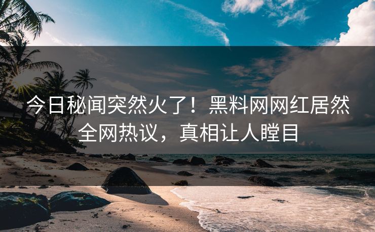 今日秘闻突然火了！黑料网网红居然全网热议，真相让人瞠目