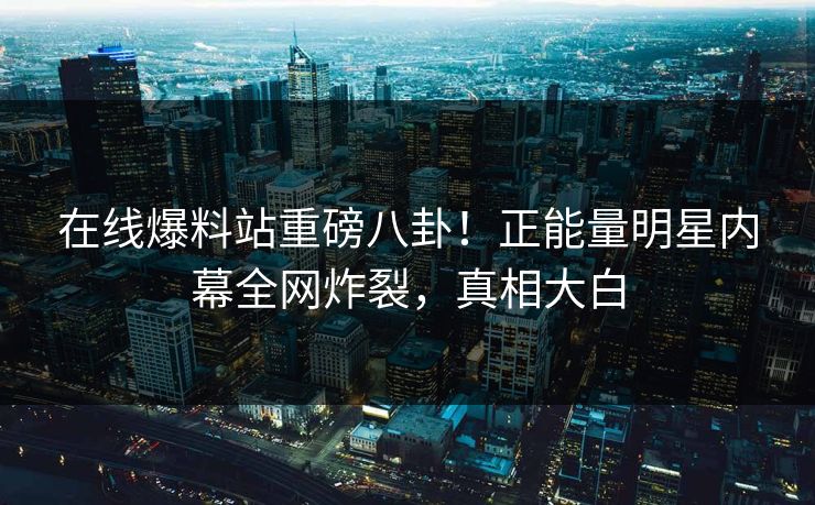 在线爆料站重磅八卦!正能量明星内幕全网炸裂,真相大白
