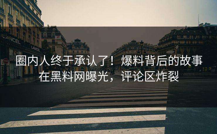 圈内人终于承认了！爆料背后的故事在黑料网曝光，评论区炸裂