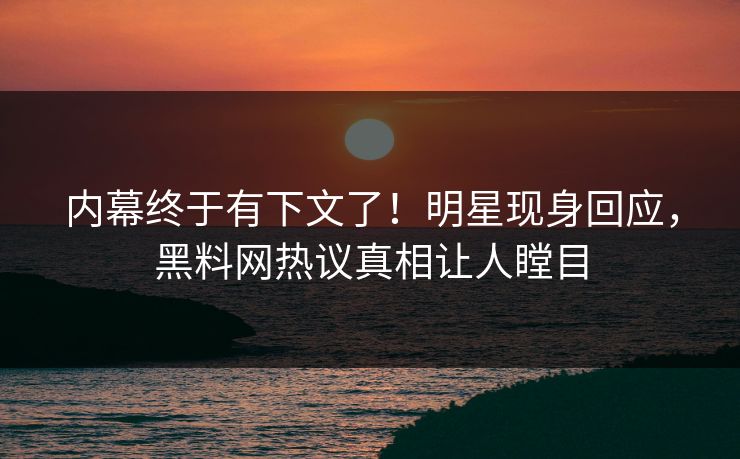 内幕终于有下文了！明星现身回应，黑料网热议真相让人瞠目