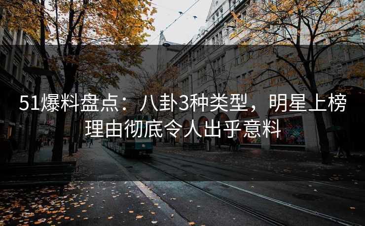 51爆料盘点:八卦3种类型,明星上榜理由彻底令人出乎意料