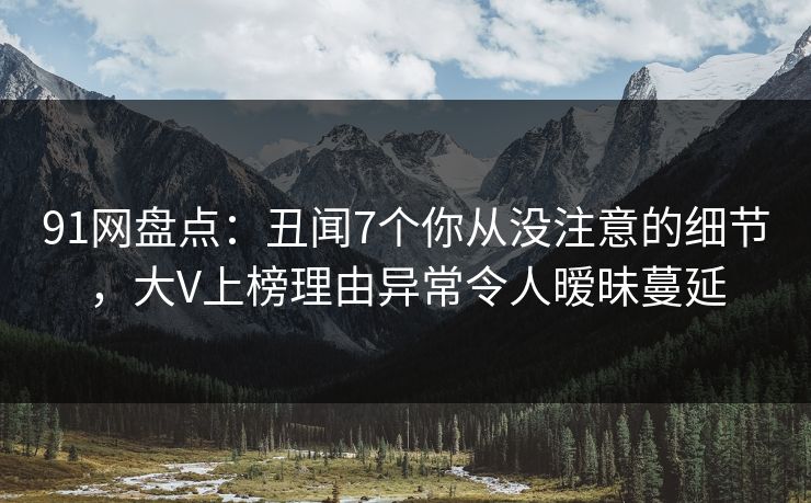 91网盘点：丑闻7个你从没注意的细节，大V上榜理由异常令人暧昧蔓延