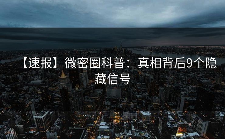 【速报】微密圈科普：真相背后9个隐藏信号