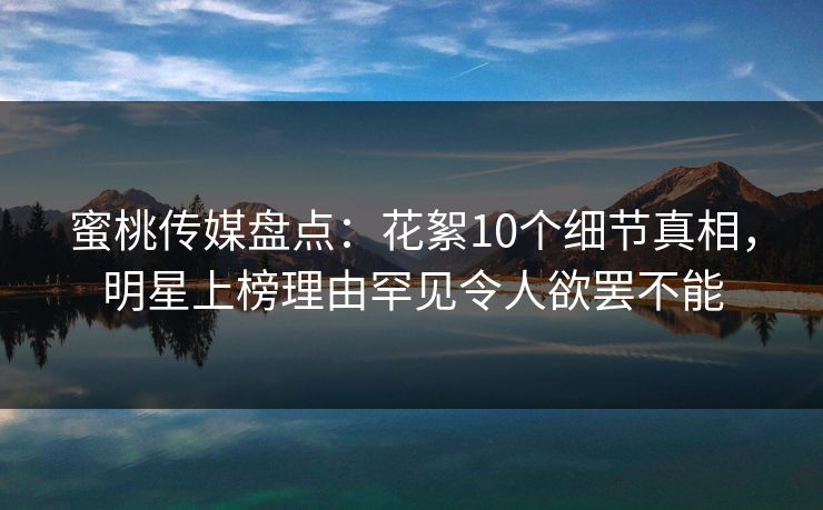 蜜桃传媒盘点：花絮10个细节真相，明星上榜理由罕见令人欲罢不能