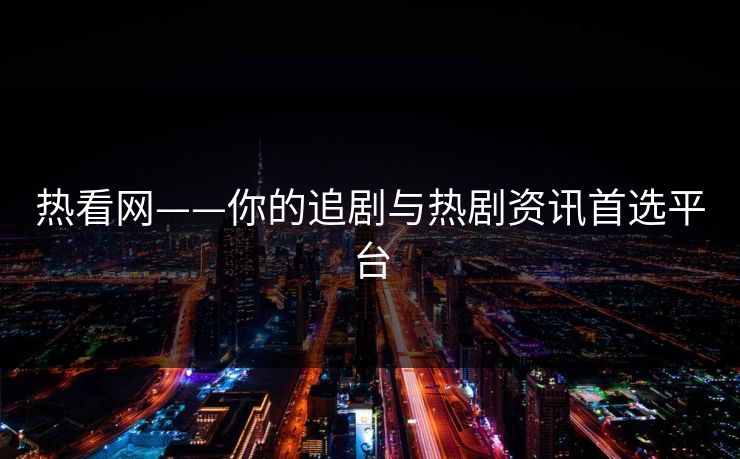 热看网——你的追剧与热剧资讯首选平台