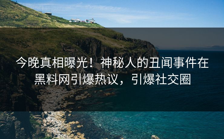 今晚真相曝光！神秘人的丑闻事件在黑料网引爆热议，引爆社交圈