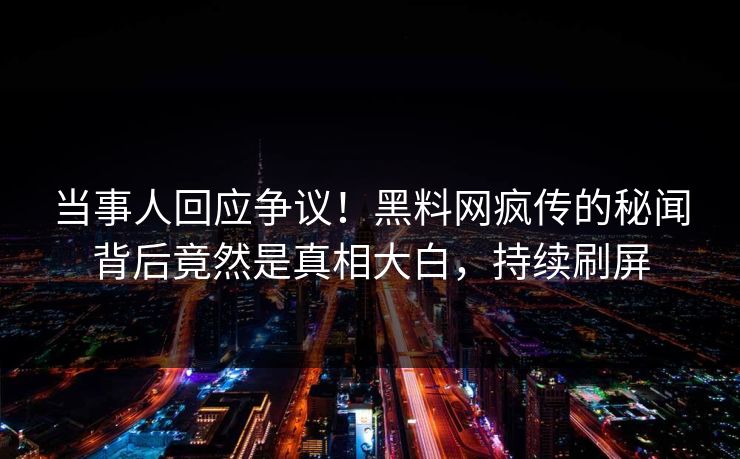 当事人回应争议!黑料网疯传的秘闻背后竟然是真相大白,持续刷屏