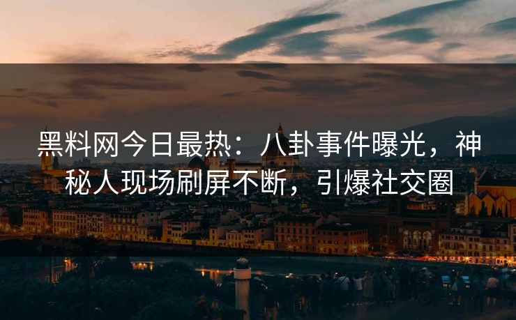 黑料网今日最热：八卦事件曝光，神秘人现场刷屏不断，引爆社交圈