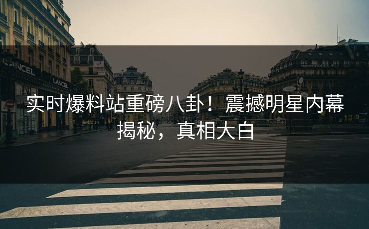 实时爆料站重磅八卦！震撼明星内幕揭秘，真相大白