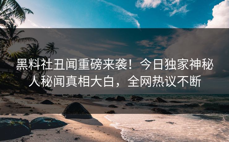 黑料社丑闻重磅来袭！今日独家神秘人秘闻真相大白，全网热议不断