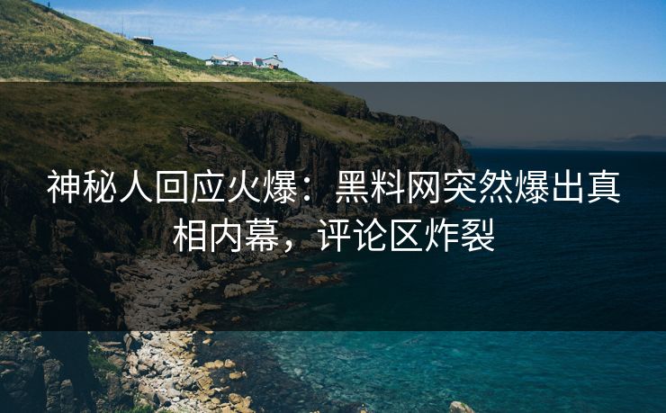 神秘人回应火爆：黑料网突然爆出真相内幕，评论区炸裂