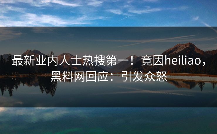 最新业内人士热搜第一！竟因heiliao，黑料网回应：引发众怒