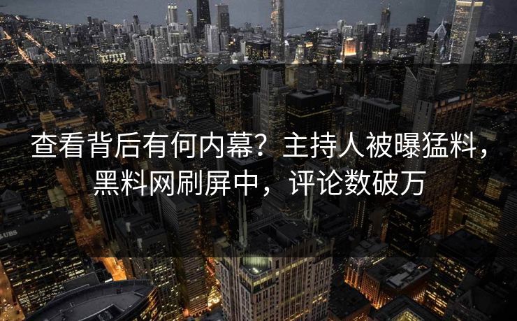 查看背后有何内幕？主持人被曝猛料，黑料网刷屏中，评论数破万