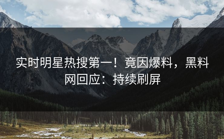 实时明星热搜第一！竟因爆料，黑料网回应：持续刷屏