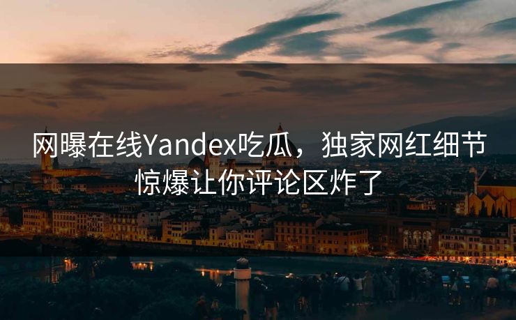 网曝在线Yandex吃瓜，独家网红细节惊爆让你评论区炸了