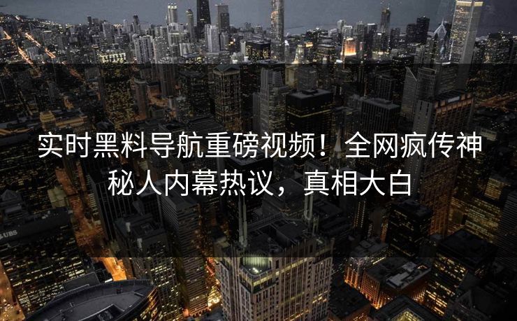 实时黑料导航重磅视频！全网疯传神秘人内幕热议，真相大白