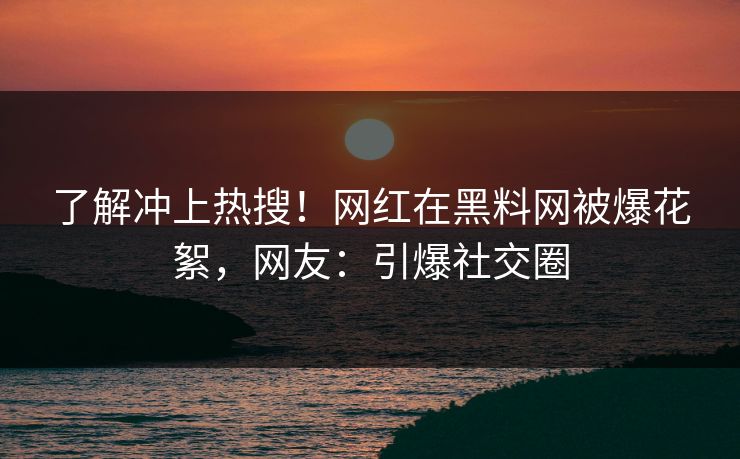 了解冲上热搜！网红在黑料网被爆花絮，网友：引爆社交圈