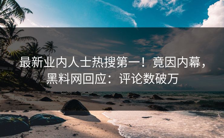 最新业内人士热搜第一！竟因内幕，黑料网回应：评论数破万