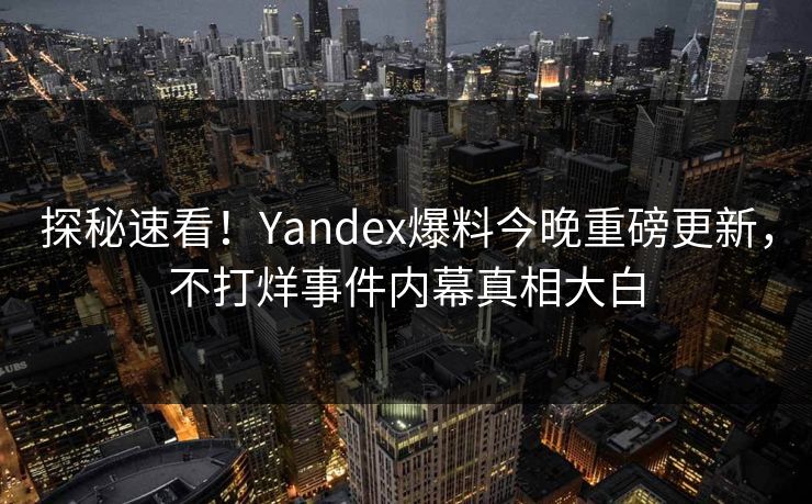 探秘速看！Yandex爆料今晚重磅更新，不打烊事件内幕真相大白