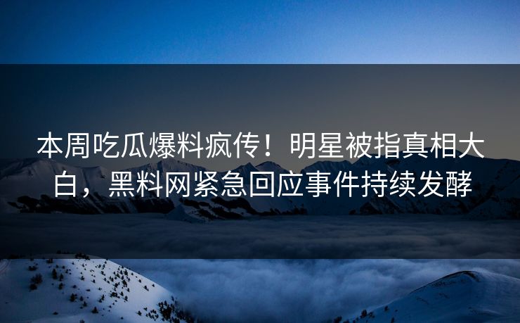 本周吃瓜爆料疯传！明星被指真相大白，黑料网紧急回应事件持续发酵