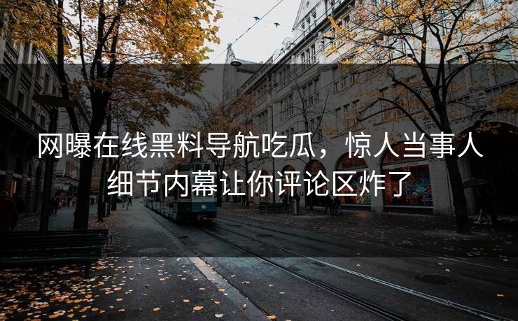 网曝在线黑料导航吃瓜，惊人当事人细节内幕让你评论区炸了